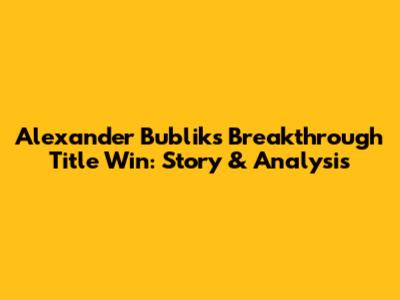 Alexander Bublik's Breakthrough Title Win: Story & Analysis