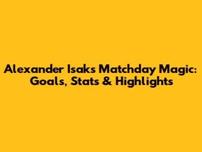 Alexander Isak's Matchday Magic: Goals, Stats & Highlights