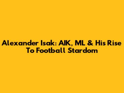 Alexander Isak: AIK, ML & His Rise To Football Stardom