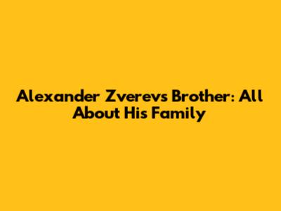 Alexander Zverev's Brother: All About His Family