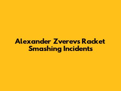 Alexander Zverev's Racket Smashing Incidents