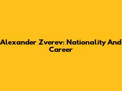 Alexander Zverev: Nationality And Career