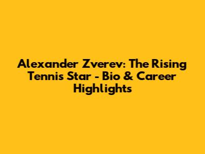 Alexander Zverev: The Rising Tennis Star - Bio & Career Highlights