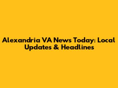 Alexandria VA News Today: Local Updates & Headlines
