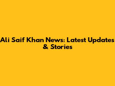 Ali Saif Khan News: Latest Updates & Stories
