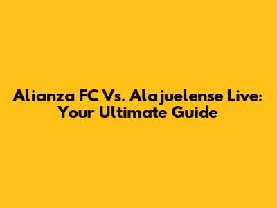 Alianza FC Vs. Alajuelense Live: Your Ultimate Guide