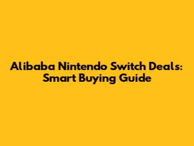 Alibaba Nintendo Switch Deals: Smart Buying Guide