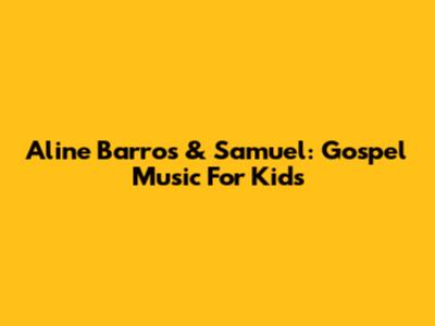 Aline Barros & Samuel: Gospel Music For Kids