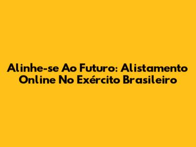 Alinhe-se Ao Futuro: Alistamento Online No Exército Brasileiro