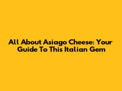 All About Asiago Cheese: Your Guide To This Italian Gem