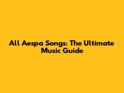All Aespa Songs: The Ultimate Music Guide