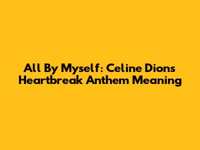 All By Myself: Celine Dion's Heartbreak Anthem Meaning