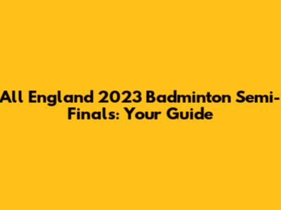 All England 2023 Badminton Semi-Finals: Your Guide