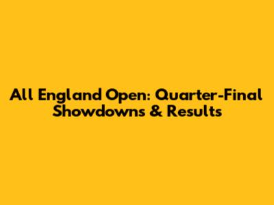 All England Open: Quarter-Final Showdowns & Results