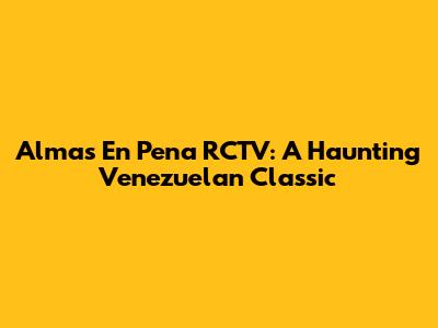 Almas En Pena RCTV: A Haunting Venezuelan Classic