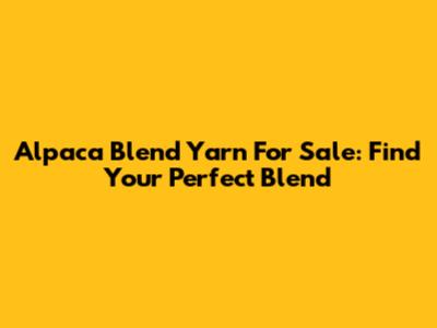 Alpaca Blend Yarn For Sale: Find Your Perfect Blend