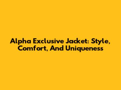 Alpha Exclusive Jacket: Style, Comfort, And Uniqueness