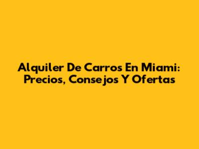 Alquiler De Carros En Miami: Precios, Consejos Y Ofertas