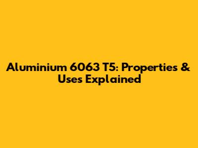 Aluminium 6063 T5: Properties & Uses Explained