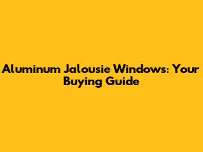 Aluminum Jalousie Windows: Your Buying Guide