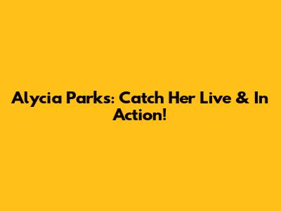 Alycia Parks: Catch Her Live & In Action!