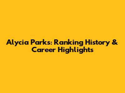Alycia Parks: Ranking History & Career Highlights