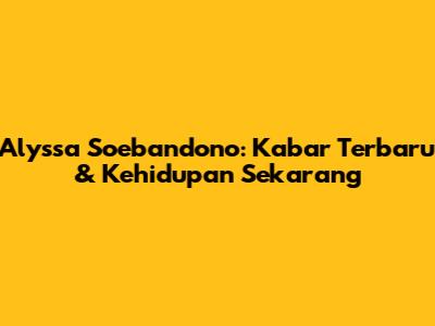 Alyssa Soebandono: Kabar Terbaru & Kehidupan Sekarang
