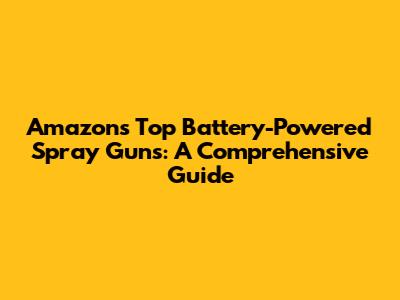 Amazon's Top Battery-Powered Spray Guns: A Comprehensive Guide