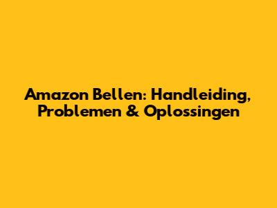 Amazon Bellen: Handleiding, Problemen & Oplossingen