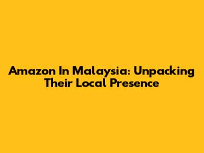 Amazon In Malaysia: Unpacking Their Local Presence