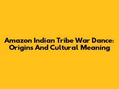 Amazon Indian Tribe War Dance: Origins And Cultural Meaning