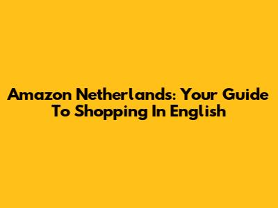 Amazon Netherlands: Your Guide To Shopping In English