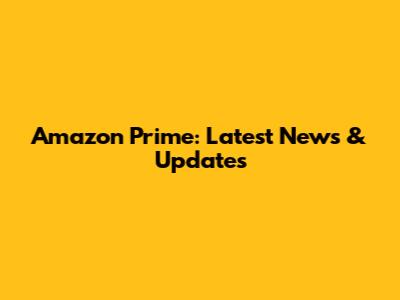 Amazon Prime: Latest News & Updates