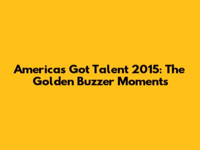 America's Got Talent 2015: The Golden Buzzer Moments