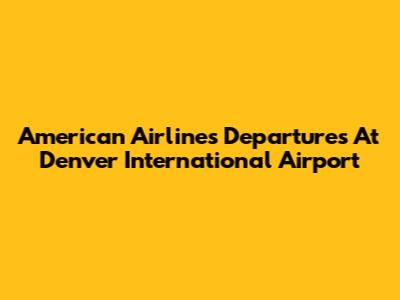 American Airlines Departures At Denver International Airport