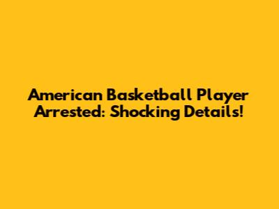 American Basketball Player Arrested: Shocking Details!
