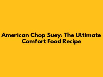 American Chop Suey: The Ultimate Comfort Food Recipe