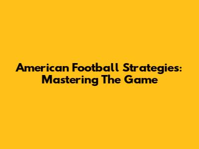American Football Strategies: Mastering The Game