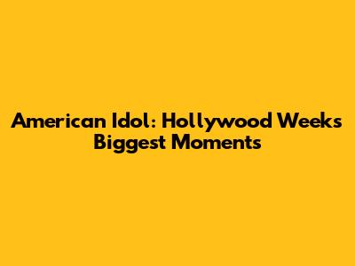 American Idol: Hollywood Week's Biggest Moments