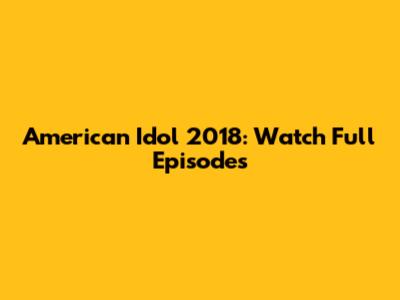 American Idol 2018: Watch Full Episodes