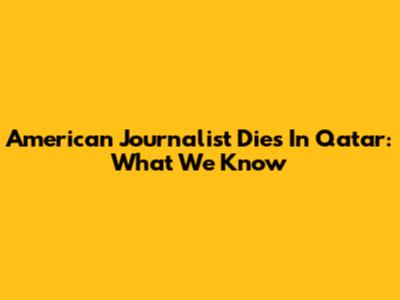 American Journalist Dies In Qatar: What We Know