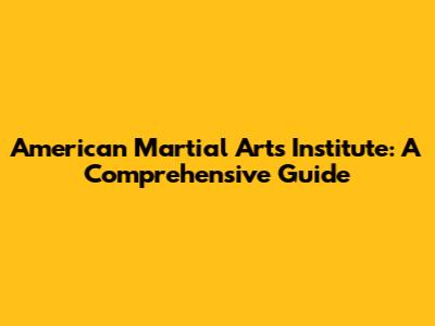 American Martial Arts Institute: A Comprehensive Guide