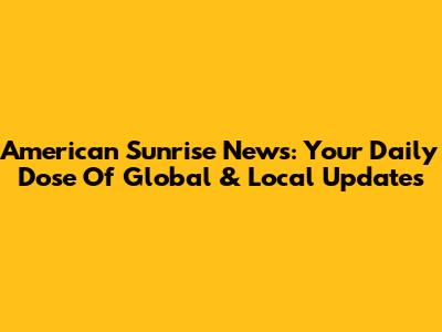 American Sunrise News: Your Daily Dose Of Global & Local Updates