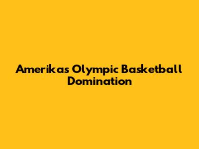 Amerika's Olympic Basketball Domination