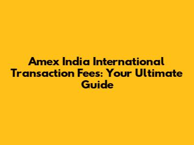 Amex India International Transaction Fees: Your Ultimate Guide