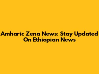 Amharic Zena News: Stay Updated On Ethiopian News