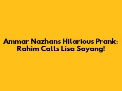 Ammar Nazhan's Hilarious Prank: Rahim Calls Lisa 'Sayang'!