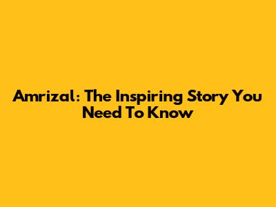 Amrizal: The Inspiring Story You Need To Know