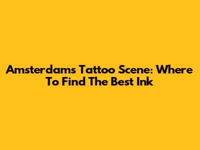 Amsterdam's Tattoo Scene: Where To Find The Best Ink