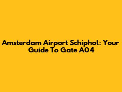Amsterdam Airport Schiphol: Your Guide To Gate A04